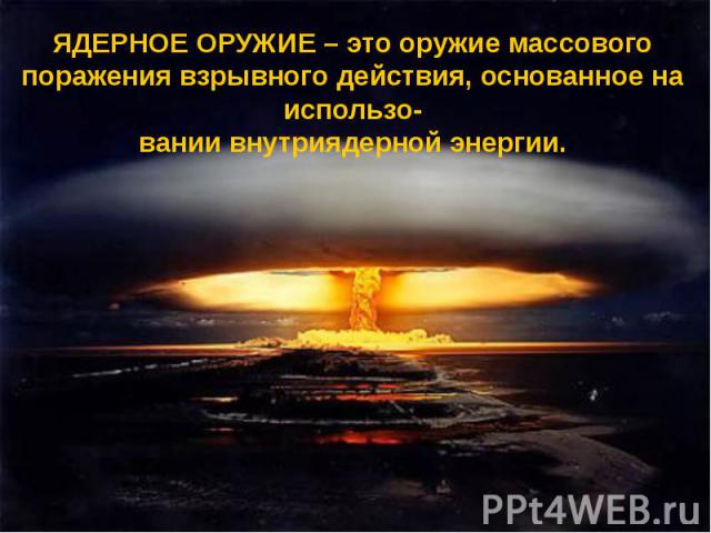 ЯДЕРНОЕ ОРУЖИЕ – это оружие массового поражения взрывного действия, основанное на использо-вании внутриядерной энергии.