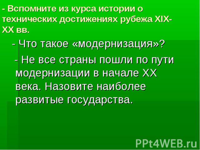 - Вспомните из курса истории о технических достижениях рубежа XIX-XX вв. - Что такое «модернизация»? - Не все страны пошли по пути модернизации в начале XX века. Назовите наиболее развитые государства.