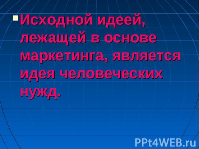 Исходной идеей, лежащей в основе маркетинга, является идея человеческих нужд.