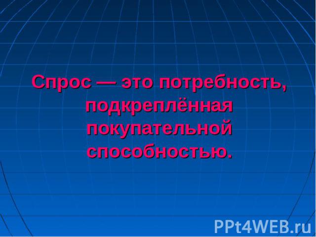 Спрос — это потребность, подкреплённая покупательной способностью.