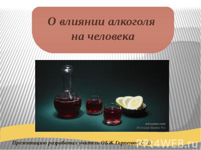 Презентацию разработал учитель ОБЖ Горпенюк С. В. О влиянии алкоголя на человека