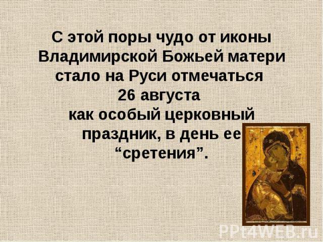 С этой поры чудо от иконы Владимирской Божьей матери стало на Руси отмечаться 26 августа как особый церковный праздник, в день ее “сретения”.