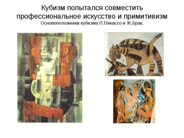 Кубизм попытался совместить профессиональное искусство и примитивизм Основоположники кубизма П.Пикассо и Ж.Брак.