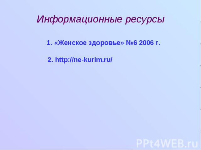 Информационные ресурсы 1. «Женское здоровье» №6 2006 г. 2. http://ne-kurim.ru/