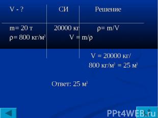 V - ? СИ Решениеm= 20 т 20000 кг = m/V= 800 кг/м3 V = m/ V = 20000 кг/ 800 кг/м3