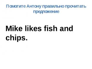 Помогите Антону правильно прочитать предложение Mike likes fish and chips.
