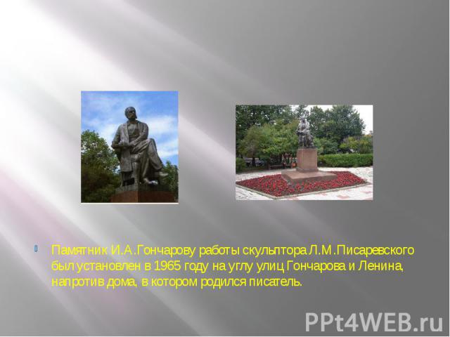 Памятник И.А.Гончарову работы скульптора Л.М.Писаревского был установлен в 1965 году на углу улиц Гончарова и Ленина, напротив дома, в котором родился писатель.
