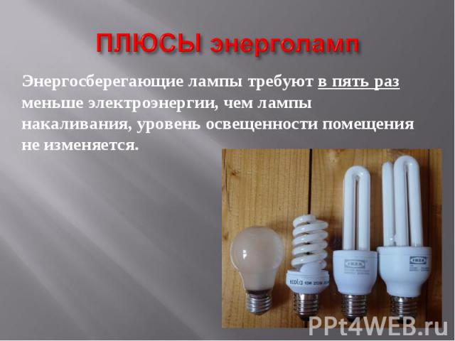 ПЛЮСЫ энерголамп Энергосберегающие лампы требуют в пять раз меньше электроэнергии, чем лампы накаливания, уровень освещенности помещения не изменяется.