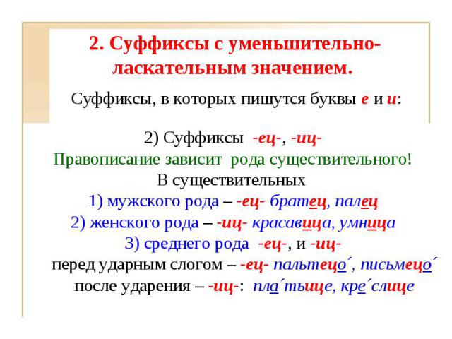 2. Суффиксы с уменьшительно-ласкательным значением.  2) Cуффиксы  -ец-, -иц-Правописание зависит рода существительного!В существительных 1) мужского рода – -ец- братец, палец2) женского рода – -иц- красавица, умница3) среднего рода  -ец-, и -иц-пере…