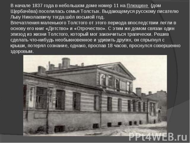 В начале 1837 года в небольшом доме номер 11 на Плющихе (дом Щербачёва) поселилась семья Толстых. Выдающемуся русскому писателю Льву Николаевичу тогда шёл восьмой год.Впечатления маленького Толстого от этого периода впоследствии легли в основу его к…