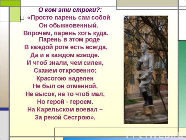 О ком эти строки?:«Просто парень сам собой Он обыкновенный. Впрочем, парень хоть куда. Парень в этом роде В каждой роте есть всегда, Да и в каждом взводе. И чтоб знали, чем силен, Скажем откровенно: Красотою наделен Не был он отменной, Не высок, не …