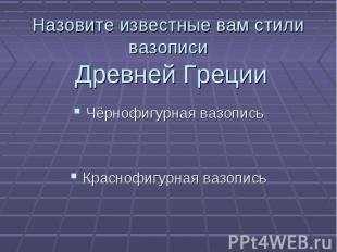 Назовите известные вам стили вазописи Древней Греции Чёрнофигурная вазописьКрасн