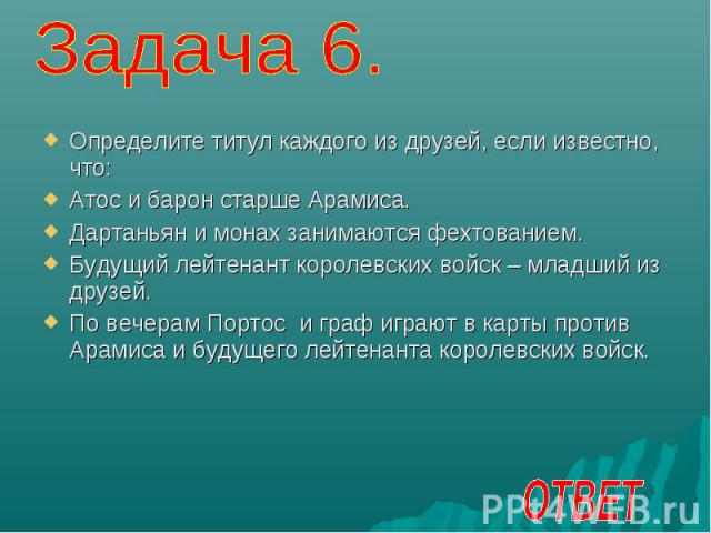 Задача 6. Определите титул каждого из друзей, если известно, что:Атос и барон старше Арамиса.Дартаньян и монах занимаются фехтованием.Будущий лейтенант королевских войск – младший из друзей.По вечерам Портос и граф играют в карты против Арамиса и бу…