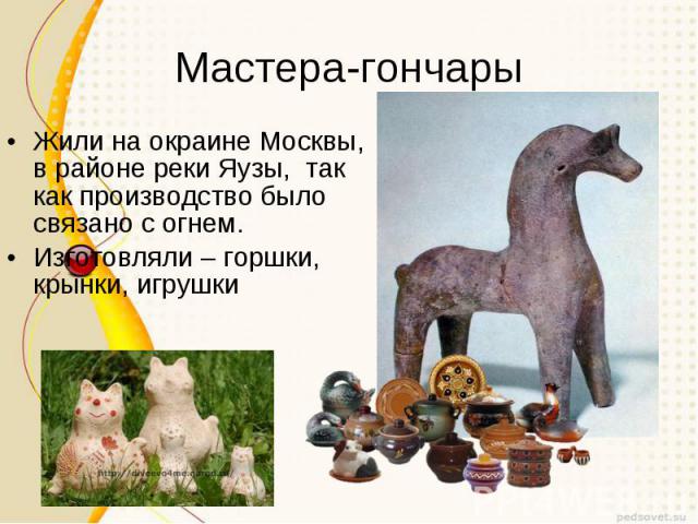 Мастера-гончарыЖили на окраине Москвы, в районе реки Яузы, так как производство было связано с огнем. Изготовляли – горшки, крынки, игрушки