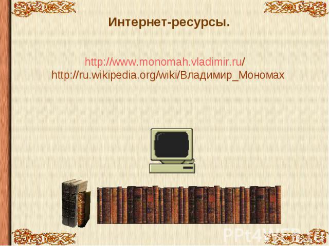 Интернет-ресурсы. http://www.monomah.vladimir.ru/ http://ru.wikipedia.org/wiki/Владимир_Мономах