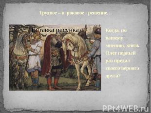 Трудное – и роковое - решение…Когда, по вашему мнению, князь Олег первый раз пре