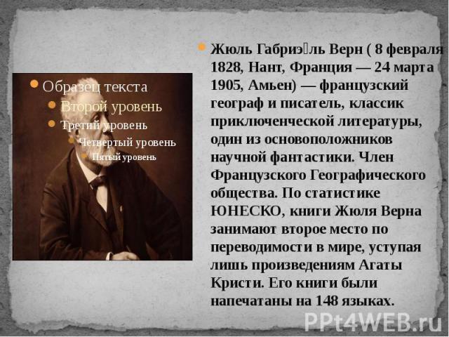 Жюль Габриэль Верн ( 8 февраля 1828, Нант, Франция — 24 марта 1905, Амьен) — французский географ и писатель, классик приключенческой литературы, один из основоположников научной фантастики. Член Французского Географического общества. По статистике Ю…