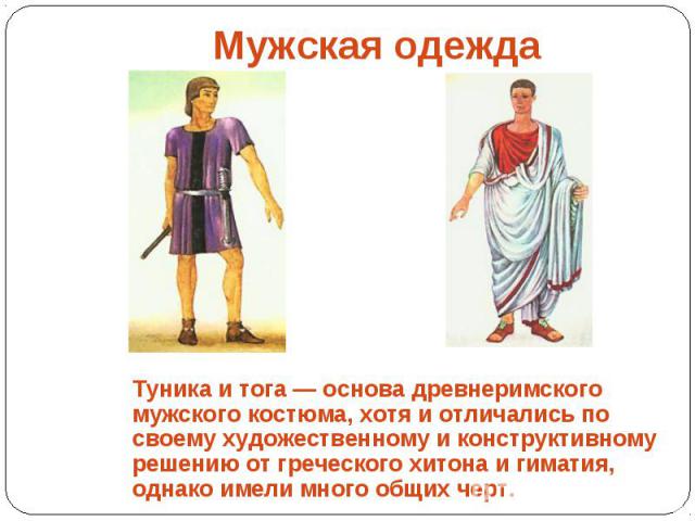 Мужская одежда Туника и тога — основа древнеримского мужского костюма, хотя и отличались по своему художественному и конструктивному решению от греческого хитона и гиматия, однако имели много общих черт.