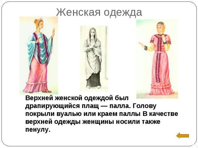 Женская одежда Верхней женской одеждой был драпирующийся плащ — палла. Голову покрыли вуалью или краем паллы В качестве верхней одежды женщины носили также пенулу.