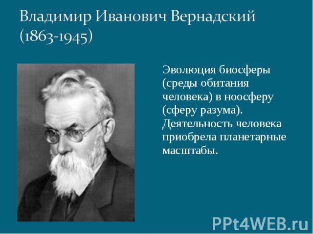 Владимир Иванович Вернадский (1863-1945) Эволюция биосферы (среды обитания человека) в ноосферу (сферу разума). Деятельность человека приобрела планетарные масштабы.