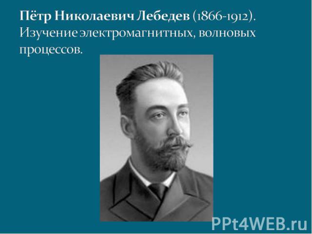 Пётр Николаевич Лебедев (1866-1912). Изучение электромагнитных, волновых процессов.