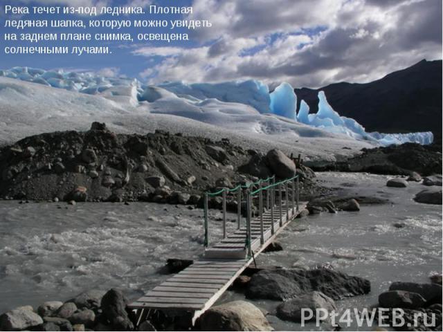 Река течет из-под ледника. Плотная ледяная шапка, которую можно увидеть на заднем плане снимка, освещена солнечными лучами.