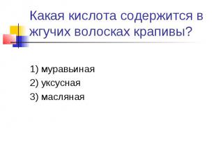 Какая кислота содержится в жгучих волосках крапивы?1) муравьиная2) уксусная3) ма