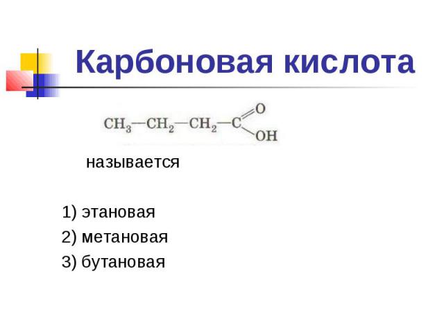 Карбоновая кислота называется1) этановая2) метановая3) бутановая