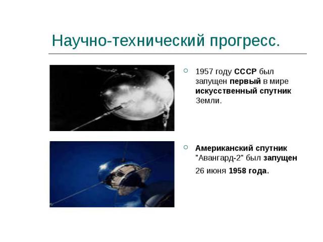 Научно-технический прогресс. 1957 году СССР был запущен первый в мире искусственный спутник Земли.Американский спутник 