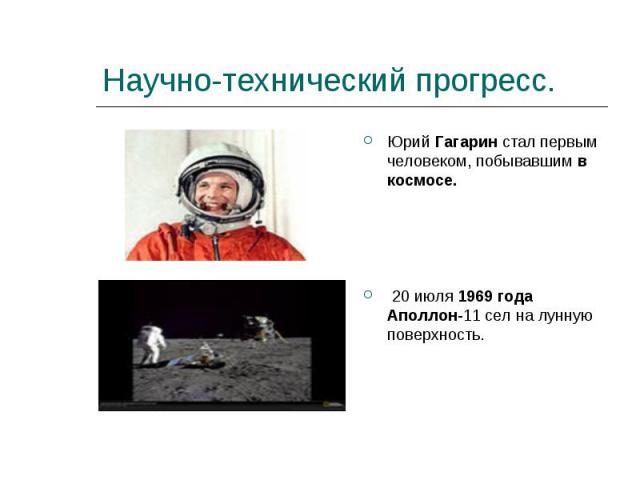 Научно-технический прогресс. Юрий Гагарин стал первым человеком, побывавшим в космосе. 20 июля 1969 года Аполлон-11 сел на лунную поверхность.