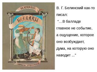 В. Г. Белинский как-то писал: “…В балладе главное не событие, а ощущение, которо