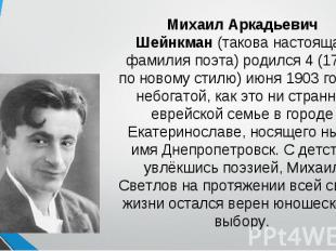 Михаил Аркадьевич Шейнкман (такова настоящая фамилия поэта) родился 4 (17-го по