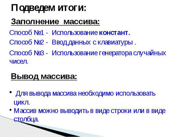 Подведем итоги: Заполнение массива: Способ №1 - Использование констант. Способ №2 - Ввод данных с клавиатуры . Способ №3 - Использование генератора случайных чисел. Вывод массива: Для вывода массива необходимо использовать цикл.Массив можно выводить…