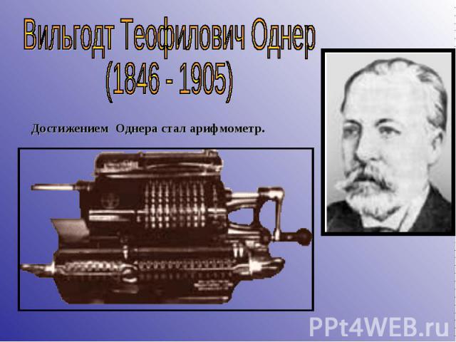 Вильгодт Теофилович Однер(1846 - 1905) Достижением Однера стал арифмометр.