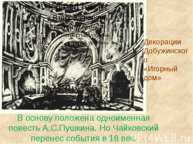 В основу положена одноименная повесть А.С.Пушкина. Но Чайковский перенес события в 18 век.