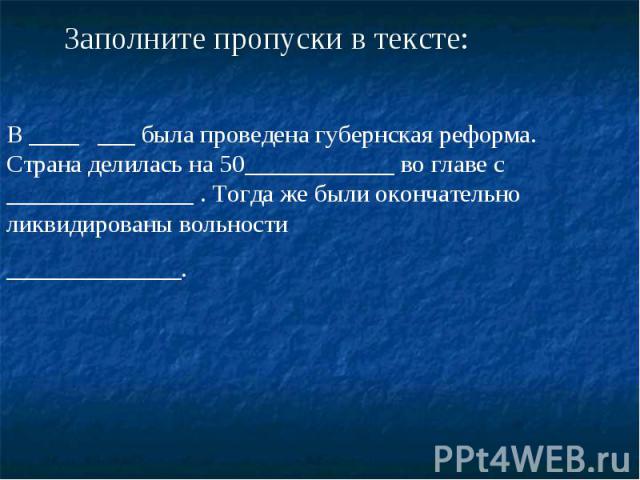 Заполните пропуски в тексте: В ____ ___ была проведена губернская реформа. Страна делилась на 50____________ во главе с _______________ . Тогда же были окончательно ликвидированы вольности ______________.