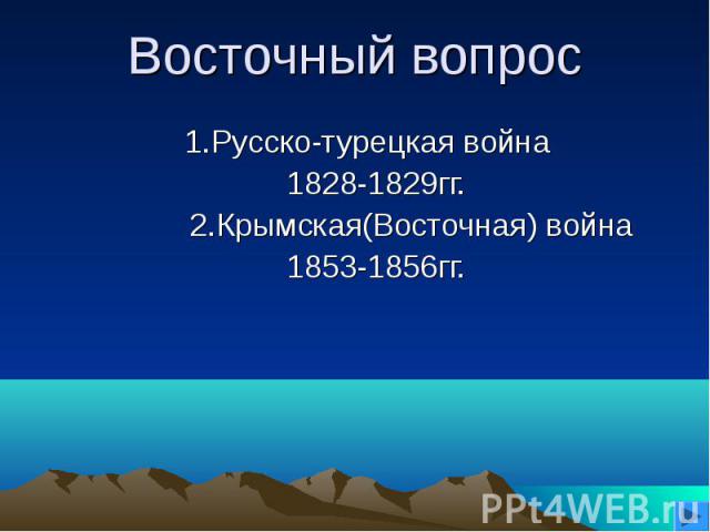 Восточный вопрос1.Русско-турецкая война 1828-1829гг. 2.Крымская(Восточная) война 1853-1856гг.