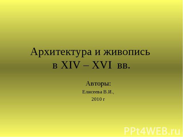 Архитектура и живопись в XIV – XVI вв Авторы:Елисеева В.И.,2010 г
