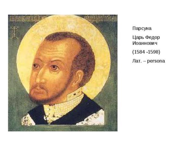 ПарсунаЦарь Федор Иоаннович(1584 -1598) Лат. – persona