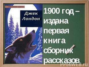 1900 год – издана первая книгасборник рассказов«Сын волка»