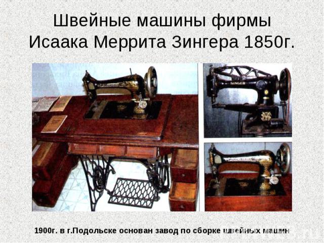 Швейные машины фирмыИсаака Меррита Зингера 1850г. 1900г. в г.Подольске основан завод по сборке швейных машин