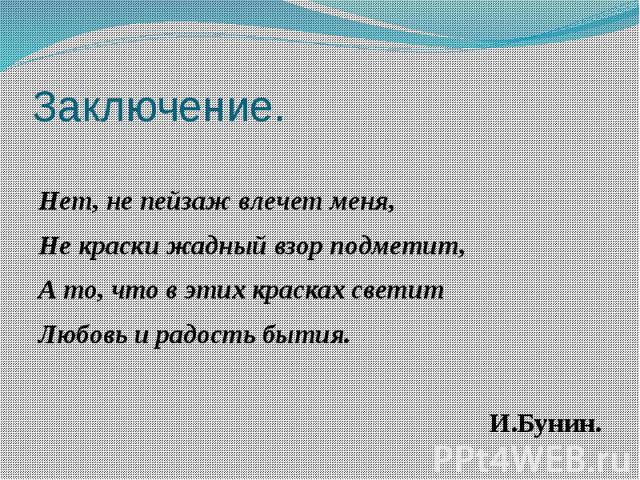 Заключение.Нет, не пейзаж влечет меня,Не краски жадный взор подметит, А то, что в этих красках светитЛюбовь и радость бытия. И.Бунин.