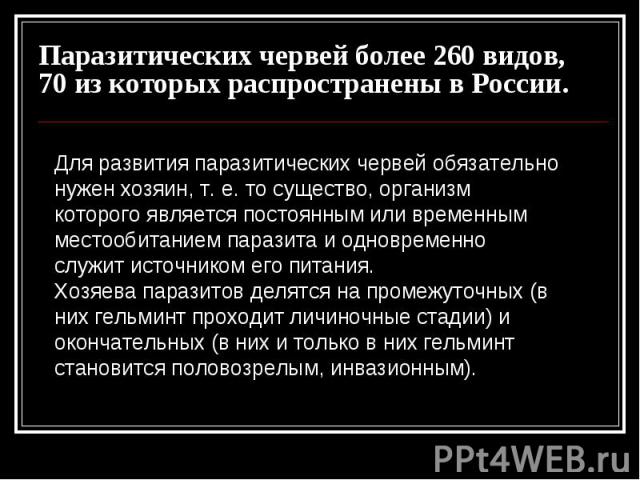 Паразитических червей более 260 видов, 70 из которых распространены в России. Для развития паразитических червей обязательно нужен хозяин, т. е. то существо, организм которого является постоянным или временным местообитанием паразита и одновременно …