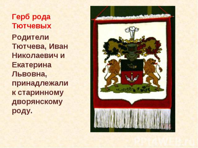 Герб рода Тютчевых Родители Тютчева, Иван Николаевич и Екатерина Львовна, принадлежали к старинному дворянскому роду.
