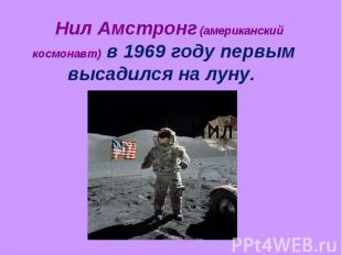 Нил Амстронг (американский космонавт) в 1969 году первым высадился на луну.