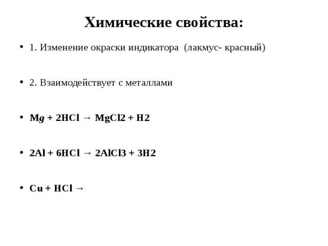 Химические свойства: 1. Изменение окраски индикатора (лакмус- красный)2. Взаимодействует с металламиMg + 2HCl → MgCl2 + H22Al + 6HCl → 2AlCl3 + 3H2Cu + HCl → 