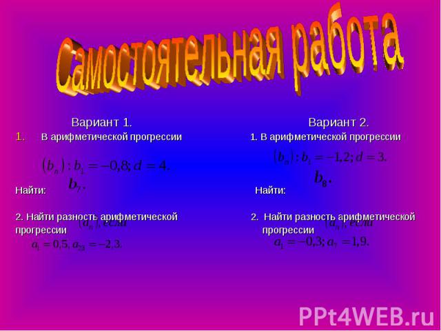 Самостоятельная работа Вариант 1. Вариант 2.В арифметической прогрессии 1. В арифметической прогрессии Найти: Найти:2. Найти разность арифметической 2. Найти разность арифметическойпрогрессии прогрессии