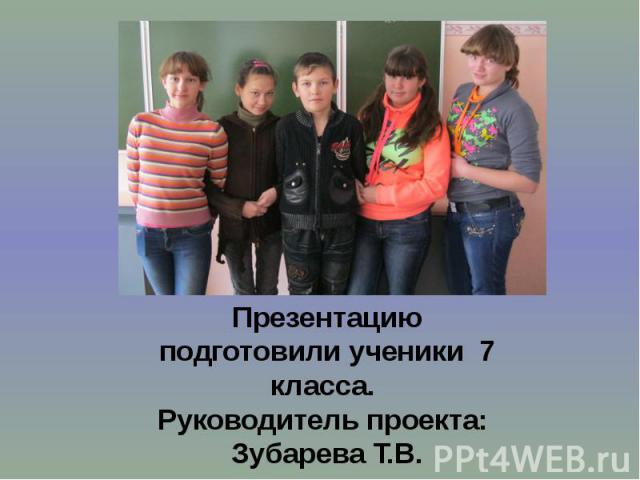 Презентацию подготовили ученики 7 класса. Руководитель проекта: Зубарева Т.В.