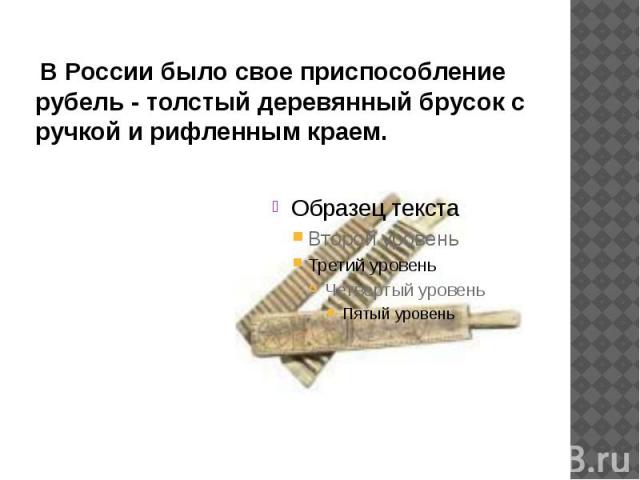 В России было свое приспособление рубель - толстый деревянный брусок с ручкой и рифленным краем.