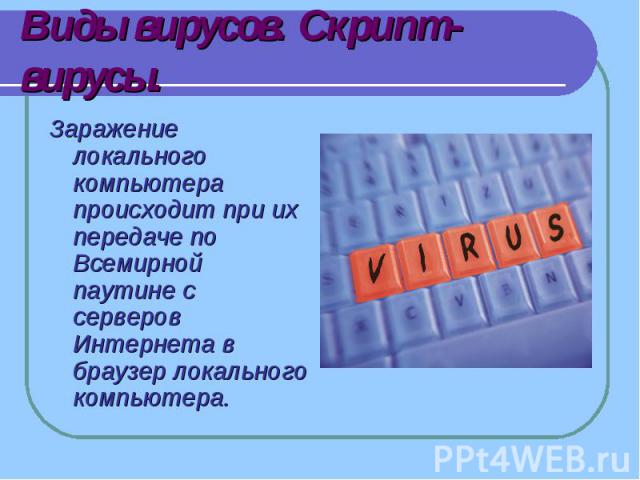 Виды вирусов. Скрипт- вирусы. Заражение локального компьютера происходит при их передаче по Всемирной паутине с серверов Интернета в браузер локального компьютера.